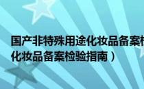 国产非特殊用途化妆品备案检验指南（关于国产非特殊用途化妆品备案检验指南）