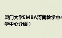 厦门大学EMBA河南教学中心（关于厦门大学EMBA河南教学中心介绍）