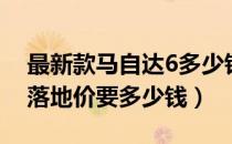 最新款马自达6多少钱（马自达6新款越野车落地价要多少钱）