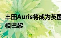 丰田Auris将成为英国的新款丰田花冠 首次亮相巴黎