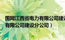 国网江西省电力有限公司建设分公司（关于国网江西省电力有限公司建设分公司）