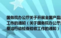 国务院办公厅关于开展全国产品质量和食品安全专项整治行动检查验收工作的通知（关于国务院办公厅关于开展全国产品质量和食品安全专项整治行动检查验收工作的通知）