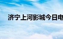 济宁上河影城今日电影（济宁上河影城）