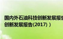 国内外石油科技创新发展报告(2017)（关于国内外石油科技创新发展报告(2017)）