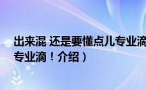 出来混 还是要懂点儿专业滴！（关于出来混 还是要懂点儿专业滴！介绍）