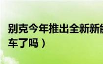 别克今年推出全新新能源车型（别克出新能源车了吗）