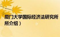 厦门大学国际经济法研究所（关于厦门大学国际经济法研究所介绍）