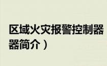 区域火灾报警控制器（关于区域火灾报警控制器简介）