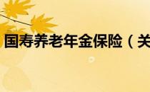 国寿养老年金保险（关于国寿养老年金保险）