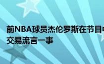 前NBA球员杰伦罗斯在节目中谈到了绿军球员杰伦布朗陷入交易流言一事