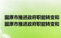 固原市推进政府职能转变和“放管服”改革协调小组（关于固原市推进政府职能转变和“放管服”改革协调小组）