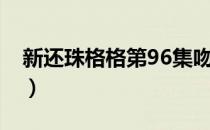 新还珠格格第96集吻戏（新还珠格格第96集）