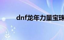 dnf龙年力量宝珠（dnf龙年宝珠）