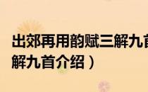 出郊再用韵赋三解九首（关于出郊再用韵赋三解九首介绍）