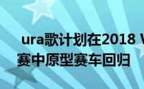  ura歌计划在2018 WeatherTech跑车锦标赛中原型赛车回归