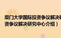 厦门大学国际投资争议解决研究中心（关于厦门大学国际投资争议解决研究中心介绍）