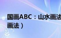 国画ABC：山水画法（关于国画ABC：山水画法）