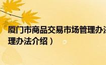 厦门市商品交易市场管理办法（关于厦门市商品交易市场管理办法介绍）