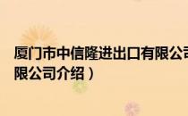 厦门市中信隆进出口有限公司（关于厦门市中信隆进出口有限公司介绍）