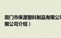 厦门市保源塑料制品有限公司（关于厦门市保源塑料制品有限公司介绍）