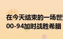 在今天结束的一场世预赛的比赛中塞尔维亚100-94加时战胜希腊