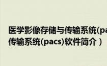 医学影像存储与传输系统(pacs)软件（关于医学影像存储与传输系统(pacs)软件简介）