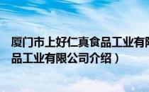 厦门市上好仁真食品工业有限公司（关于厦门市上好仁真食品工业有限公司介绍）