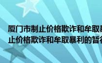 厦门市制止价格欺诈和牟取暴利的暂行规定（关于厦门市制止价格欺诈和牟取暴利的暂行规定介绍）