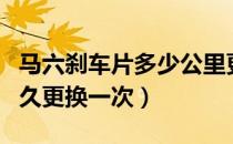 马六刹车片多少公里更换（马六汽车刹车片多久更换一次）