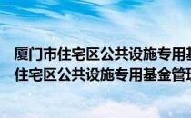 厦门市住宅区公共设施专用基金管理暂行办法（关于厦门市住宅区公共设施专用基金管理暂行办法介绍）