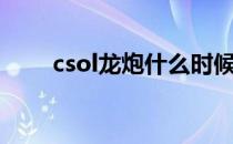 csol龙炮什么时候出的（csol龙炮）