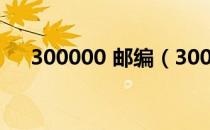 300000 邮编（300000是哪里的邮编）