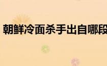 朝鲜冷面杀手出自哪段相声（朝鲜冷面杀手）