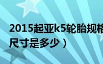 2015起亚k5轮胎规格尺寸（起亚k5轮胎规格尺寸是多少）