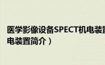 医学影像设备SPECT机电装置（关于医学影像设备SPECT机电装置简介）