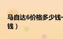 马自达6价格多少钱一辆（马自达6价格多少钱）