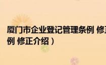 厦门市企业登记管理条例 修正（关于厦门市企业登记管理条例 修正介绍）