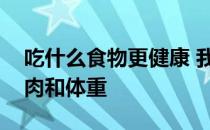 吃什么食物更健康 我应该添加什么来增加肌肉和体重 