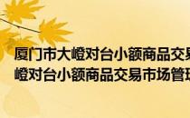 厦门市大嶝对台小额商品交易市场管理规定（关于厦门市大嶝对台小额商品交易市场管理规定介绍）