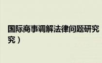 国际商事调解法律问题研究（关于国际商事调解法律问题研究）