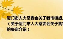 厦门市人大常委会关于我市镇级人民代表大会代表换届选举问题的决定（关于厦门市人大常委会关于我市镇级人民代表大会代表换届选举问题的决定介绍）