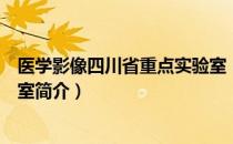 医学影像四川省重点实验室（关于医学影像四川省重点实验室简介）