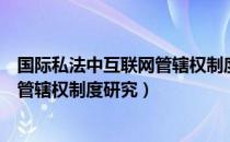 国际私法中互联网管辖权制度研究（关于国际私法中互联网管辖权制度研究）