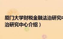 厦门大学财税金融法治研究中心（关于厦门大学财税金融法治研究中心介绍）