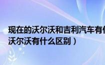 现在的沃尔沃和吉利汽车有什么区别啊（长安沃尔沃和吉利沃尔沃有什么区别）