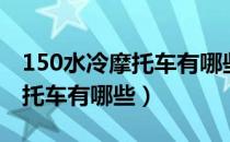 150水冷摩托车有哪些值得购买（150水冷摩托车有哪些）