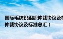 国际毛纺织组织仲裁协议及标准总汇（关于国际毛纺织组织仲裁协议及标准总汇）