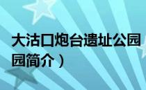 大沽口炮台遗址公园（关于大沽口炮台遗址公园简介）