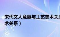 宋代文人意趣与工艺美术关系（关于宋代文人意趣与工艺美术关系）