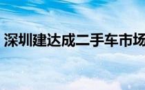 深圳建达成二手车市场（深圳建达成二手车）